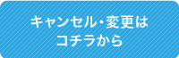 キャンセル・変更は コチラから