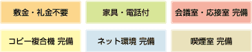 敷金・礼金不要、家具・電話付、会議室・応接室 完備、コピー複合機 完備、ネット環境 完備、喫煙室 完備